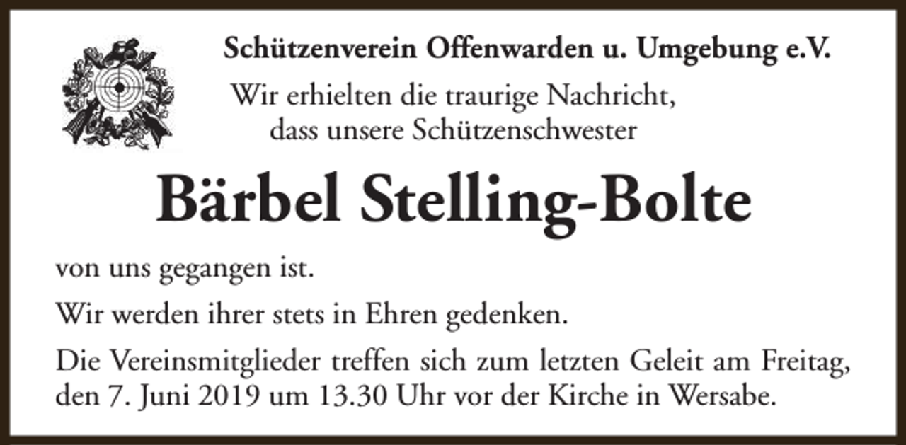 <p>Schützenverein Offenwarden u. Umgebung e.V.<br />Wir erhielten die traurige Nachricht,<br />dass unsere Schützenschwester</p><p>Bärbel Stelling-Bolte<br />von uns gegangen ist.<br />Wir werden ihrer stets in Ehren gedenken.<br />Die Vereinsmitglieder treffen sich zum letzten Geleit am Freitag,<br />den 7. Juni 2019 um 13.30 Uhr vor der Kirche in Wersabe.</p>