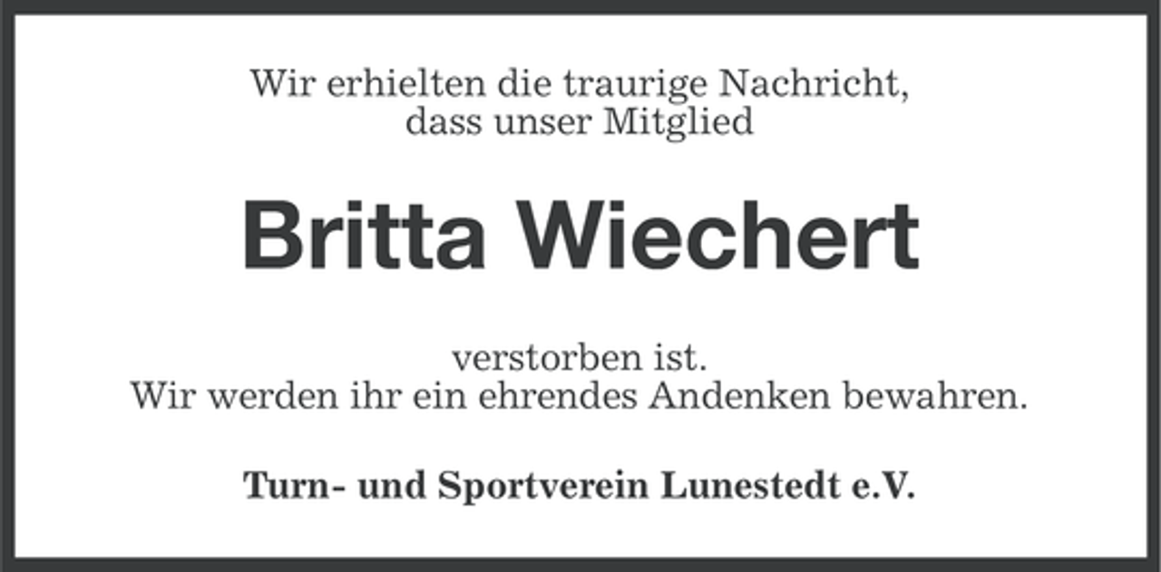 <p>Wir erhielten die traurige Nachricht,<br />dass unser Mitglied</p><p>Britta Wiechert<br />verstorben ist.<br />Wir werden ihr ein ehrendes Andenken bewahren.<br />Turn- und Sportverein Lunestedt e.V.</p>
