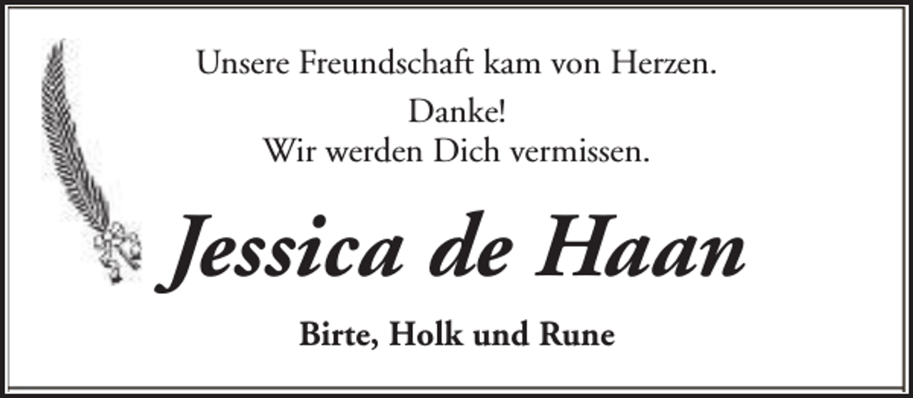<p>Unsere Freundschaft kam von Herzen.<br />Danke!<br />Wir werden Dich vermissen.</p><p>Jessica de Haan<br />Birte, Holk und Rune</p>