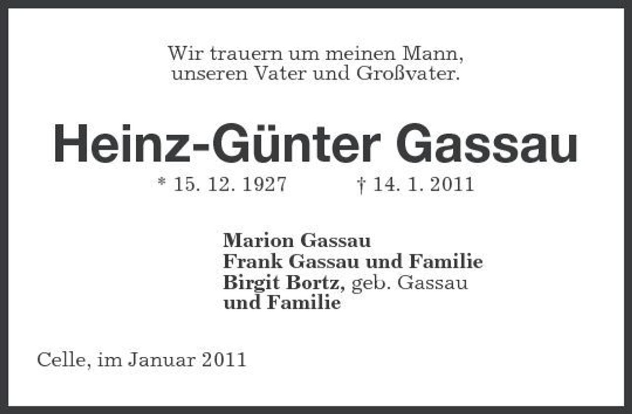 <p>Wir trauern um meinen Mann, unseren Vater und Großvater.</p><p>Heinz-Günter Gassau<br />* 15. 12. 1927 † 14. 1. 2011 Marion Gassau Frank Gassau und Familie Birgit Bortz, geb. Gassau und Familie Celle, im Januar 2011</p>