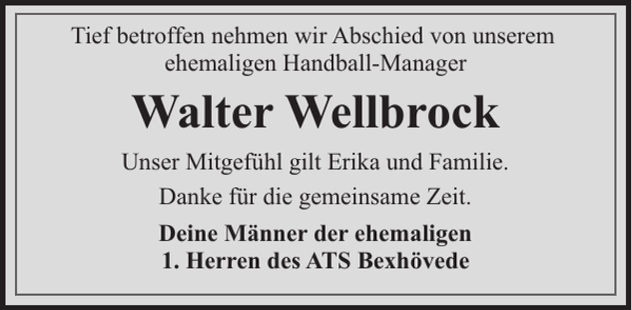 <p>Tief betroffen nehmen wir Abschied von unserem<br />ehemaligen Handball-Manager</p><p>Walter Wellbrock<br />Unser Mitgefühl gilt Erika und Familie.<br />Danke für die gemeinsame Zeit.<br />Deine Männer der ehemaligen<br />1. Herren des ATS Bexhövede</p>