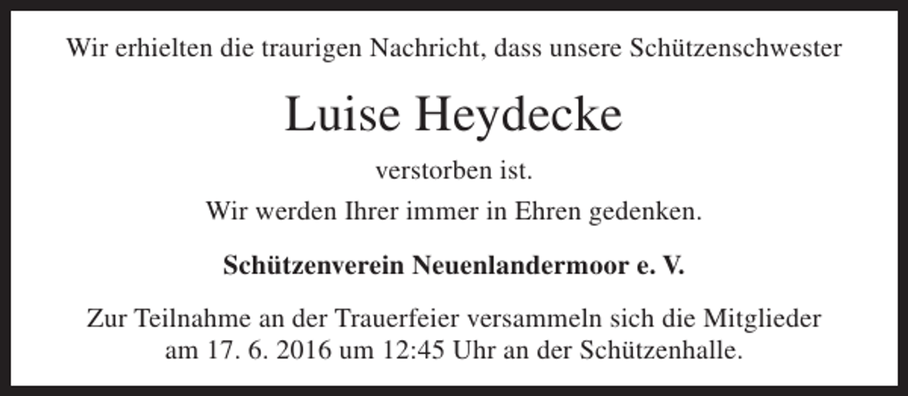<p>Wir erhielten die traurigen Nachricht, dass unsere Schützenschwester</p><p>Luise Heydecke<br />verstorben ist.<br />Wir werden Ihrer immer in Ehren gedenken.<br />Schützenverein Neuenlandermoor e. V.<br />Zur Teilnahme an der Trauerfeier versammeln sich die Mitglieder<br />am 17. 6. 2016 um 12:45 Uhr an der Schützenhalle.</p>