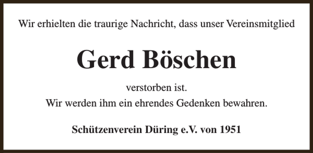 <p>Wir erhielten die traurige Nachricht, dass unser Vereinsmitglied</p><p>Gerd Böschen<br />verstorben ist.<br />Wir werden ihm ein ehrendes Gedenken bewahren.<br />Schützenverein Düring e.V. von 1951</p>