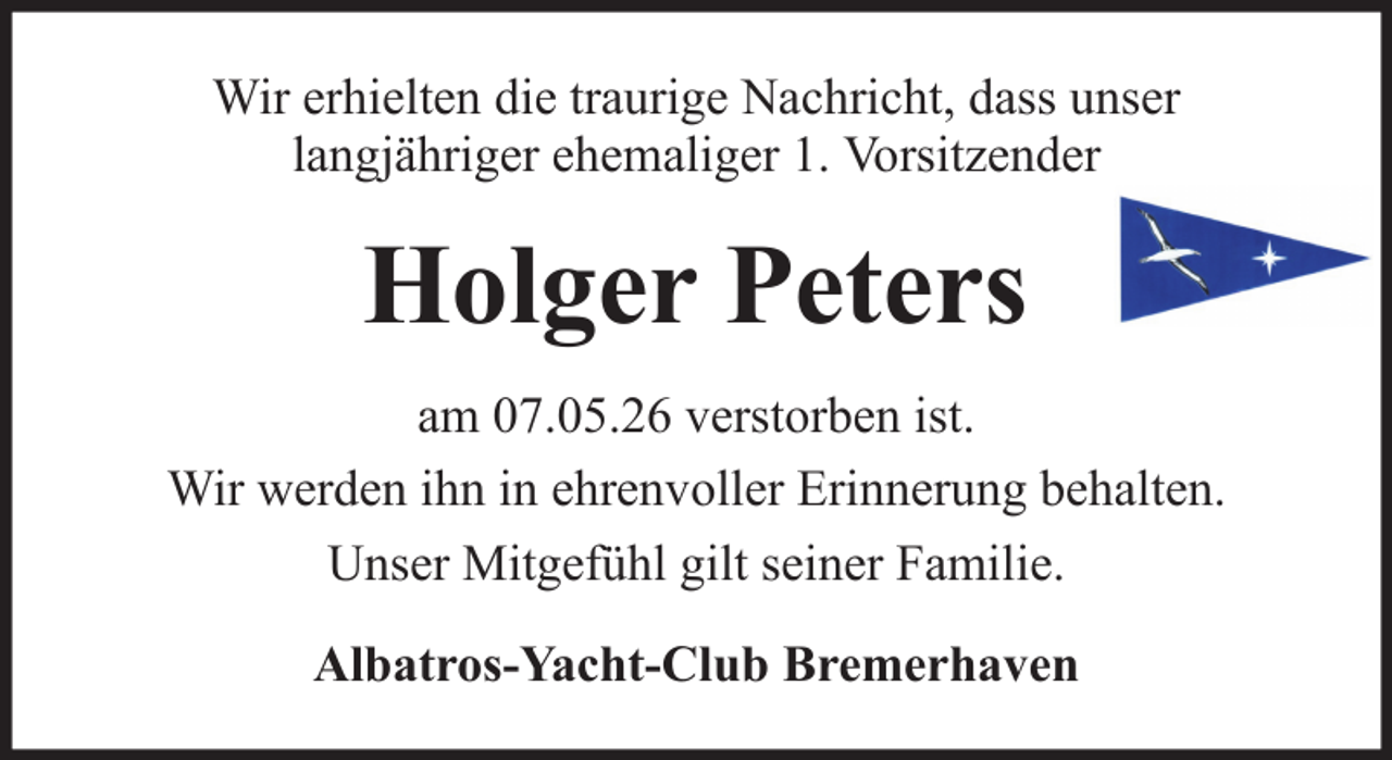 <p>Wir erhielten die traurige Nachricht, dass unser<br />langjähriger ehemaliger 1. Vorsitzender</p><p>Holger Peters<br />am 07.05.26 verstorben ist.<br />Wir werden ihn in ehrenvoller Erinnerung behalten.<br />Unser Mitgefühl gilt seiner Familie.<br />Albatros-Yacht-Club Bremerhaven</p>