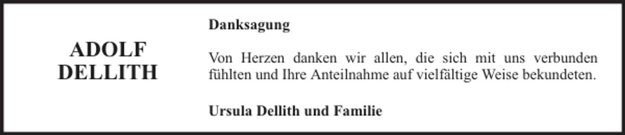 <p>Danksagung</p><p>ADOLF<br />DELLITH</p><p>Von Herzen danken wir allen, die sich mit uns verbunden<br />fühlten und Ihre Anteilnahme auf vielfältige Weise bekundeten.<br />Ursula Dellith und Familie</p>