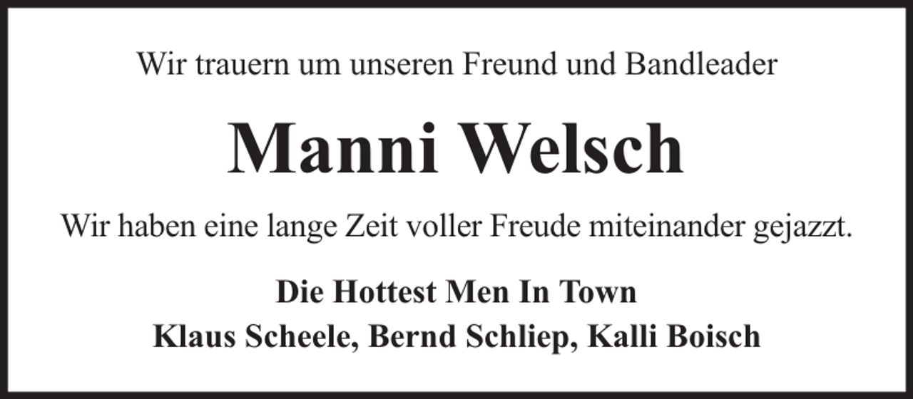 <p>Wir trauern um unseren Freund und Bandleader</p><p>Manni Welsch<br />Wir haben eine lange Zeit voller Freude miteinander gejazzt.<br />Die Hottest Men In Town<br />Klaus Scheele, Bernd Schliep, Kalli Boisch</p>
