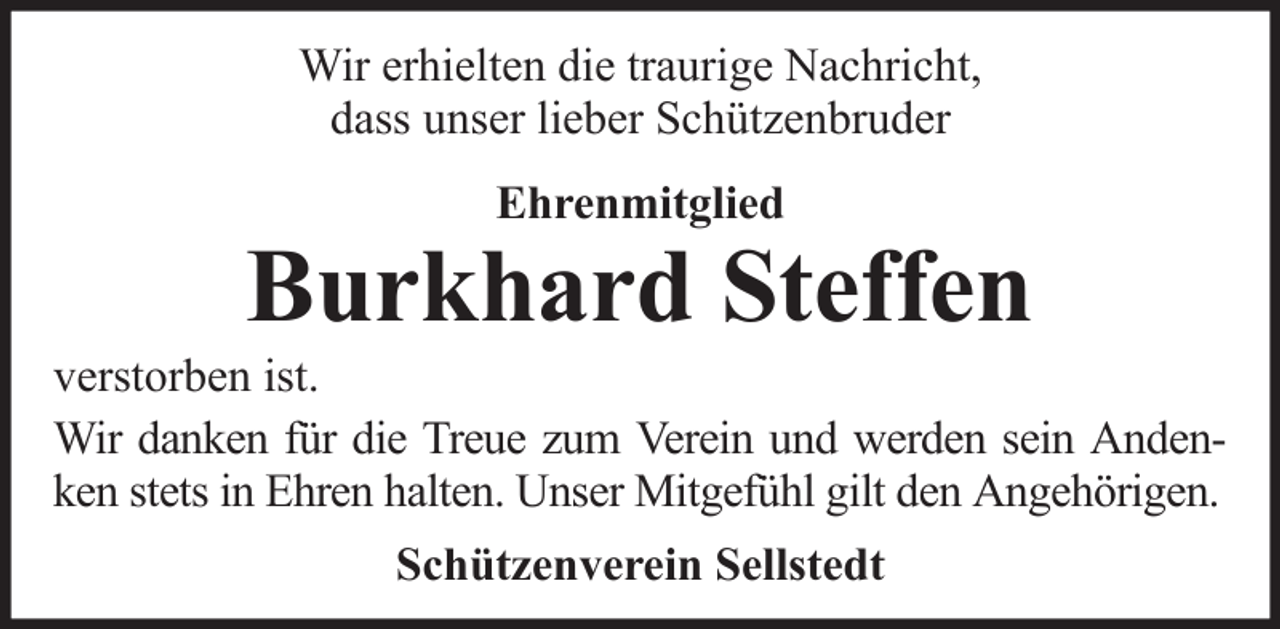 <p>Wir erhielten die traurige Nachricht,<br />dass unser lieber Schützenbruder<br />Ehrenmitglied</p>
<p>Burkhard Steffen<br />verstorben ist.<br />Wir danken für die Treue zum Verein und werden sein Andenken stets in Ehren halten. Unser Mitgefühl gilt den Angehörigen.<br />Schützenverein Sellstedt</p>