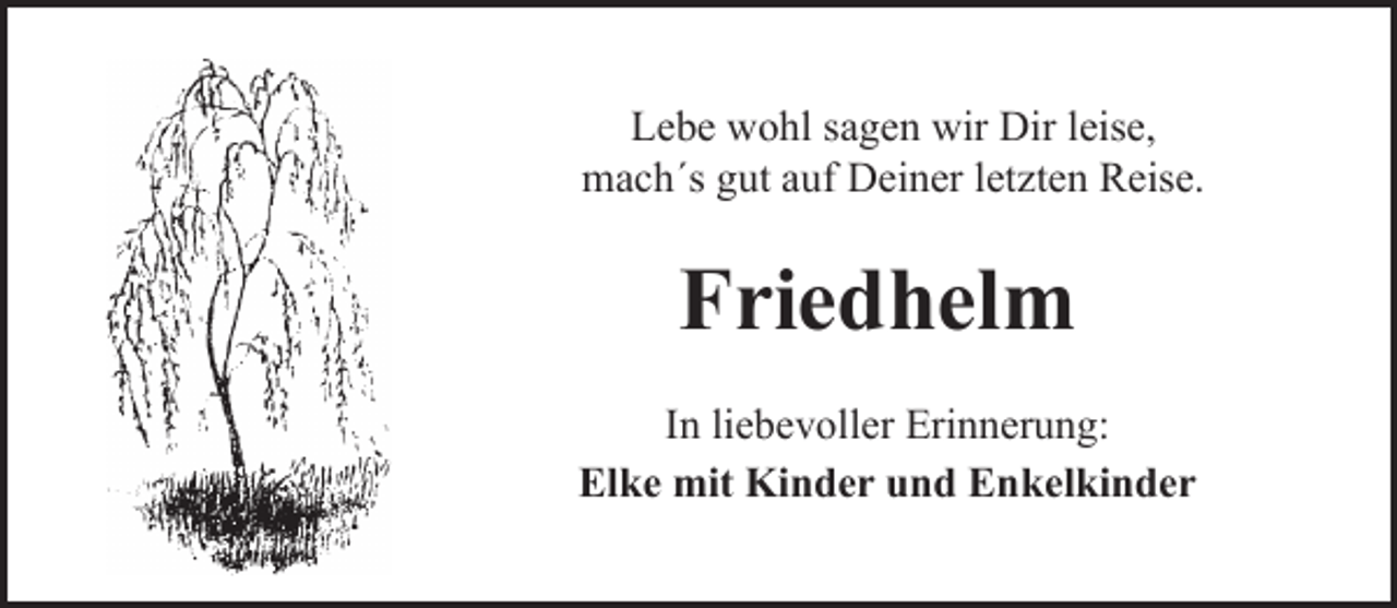 <p>Lebe wohl sagen wir Dir leise,<br />mach´s gut auf Deiner letzten Reise.</p><p>Friedhelm<br />In liebevoller Erinnerung:<br />Elke mit Kinder und Enkelkinder</p>