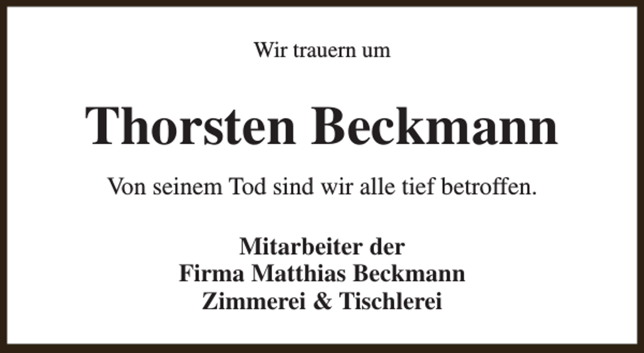 <p>Wir trauern um</p><p>Thorsten Beckmann<br />Von seinem Tod sind wir alle tief betroffen.<br />Mitarbeiter der<br />Firma Matthias Beckmann<br />Zimmerei &amp; Tischlerei</p>