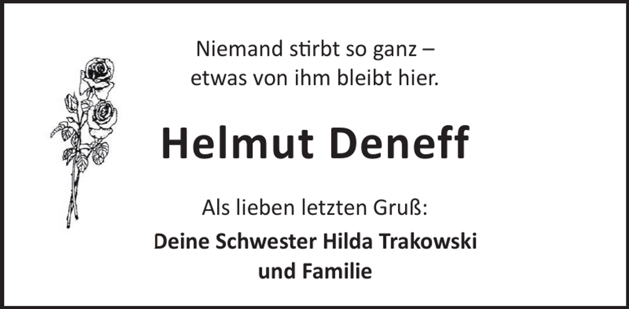 <p>Niemand srbt so ganz –<br />etwas von ihm bleibt hier.</p><p>Helmut Deneff<br />Als lieben letzten Gruß:<br />Deine Schwester Hilda Trakowski<br />und Familie</p>