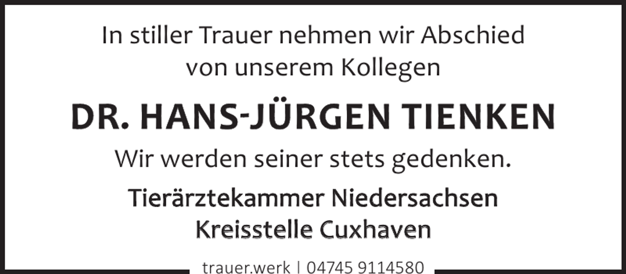 <p>In stiller Trauer nehmen wir Abschied<br />von unserem Kollegen</p><p>Dr. Hans-Jürgen Tienken<br />Wir werden seiner stets gedenken.<br />Tierärztekammer Niedersachsen<br />Kreisstelle Cuxhaven<br />trauer.werk | 04745 9114580</p>