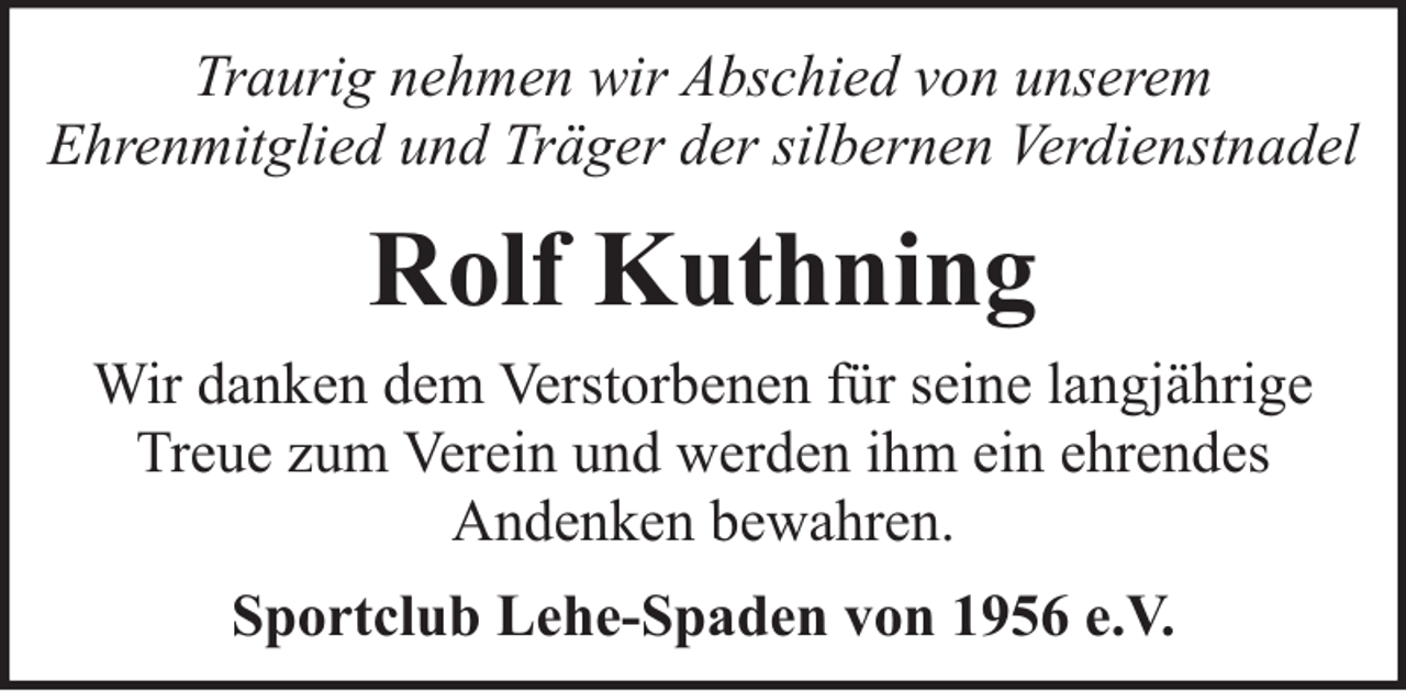 <p>Traurig nehmen wir Abschied von unserem<br />Ehrenmitglied und Träger der silbernen Verdienstnadel</p><p>Rolf Kuthning<br />Wir danken dem Verstorbenen für seine langjährige<br />Treue zum Verein und werden ihm ein ehrendes<br />Andenken bewahren.<br />Sportclub Lehe-Spaden von 1956 e.V.</p>