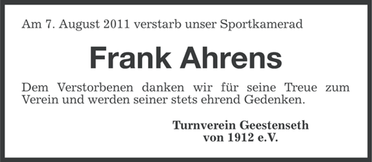 <p>Am 7. August 2011 verstarb unser Sportkamerad</p><p>Frank Ahrens<br />Dem Verstorbenen danken wir für seine Treue zum<br />Verein und werden seiner stets ehrend Gedenken.<br />Turnverein Geestenseth<br />von 1912 e.V.</p>