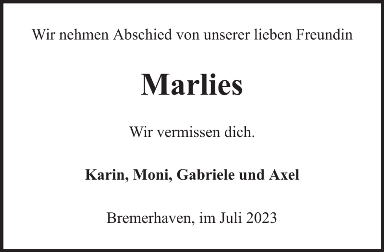 <p>Wir nehmen Abschied von unserer lieben Freundin</p><p>Marlies<br />Wir vermissen dich.<br />Karin, Moni, Gabriele und Axel<br />Bremerhaven, im Juli 2023</p>