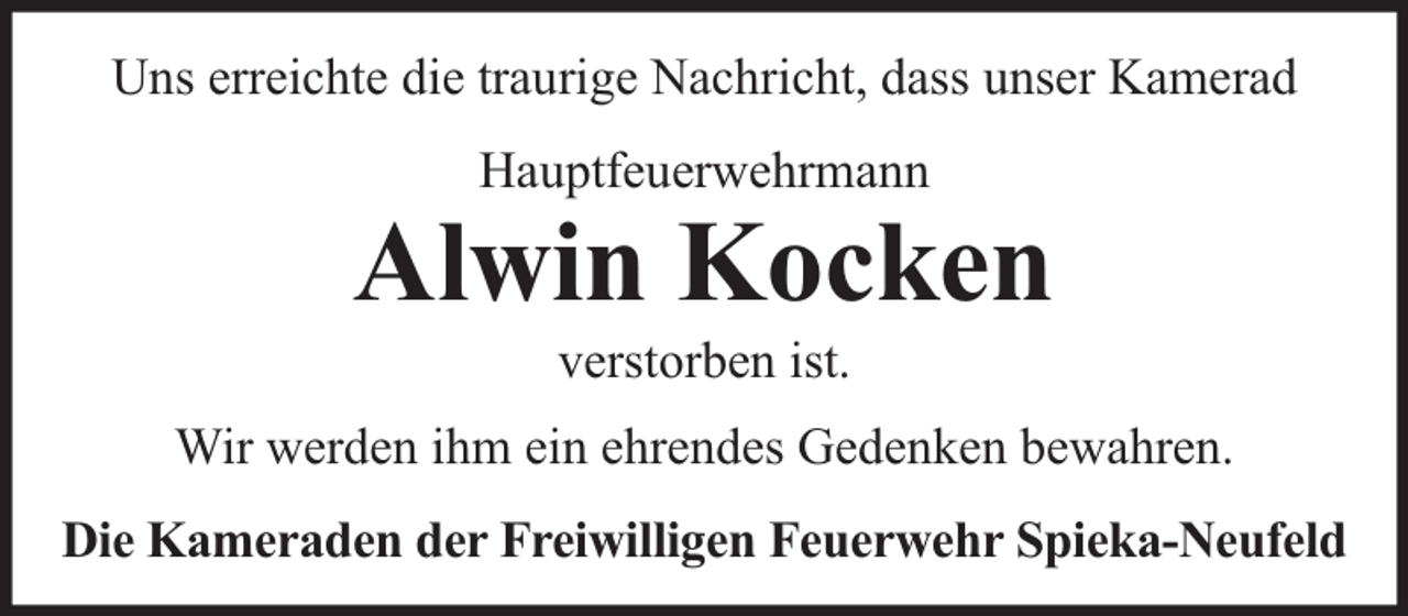 <p>Uns erreichte die traurige Nachricht, dass unser Kamerad<br />Hauptfeuerwehrmann</p>
<p>Alwin Kocken<br />verstorben ist.</p>
<p>Wir werden ihm ein ehrendes Gedenken bewahren.<br />Die Kameraden der Freiwilligen Feuerwehr Spieka-Neufeld</p>