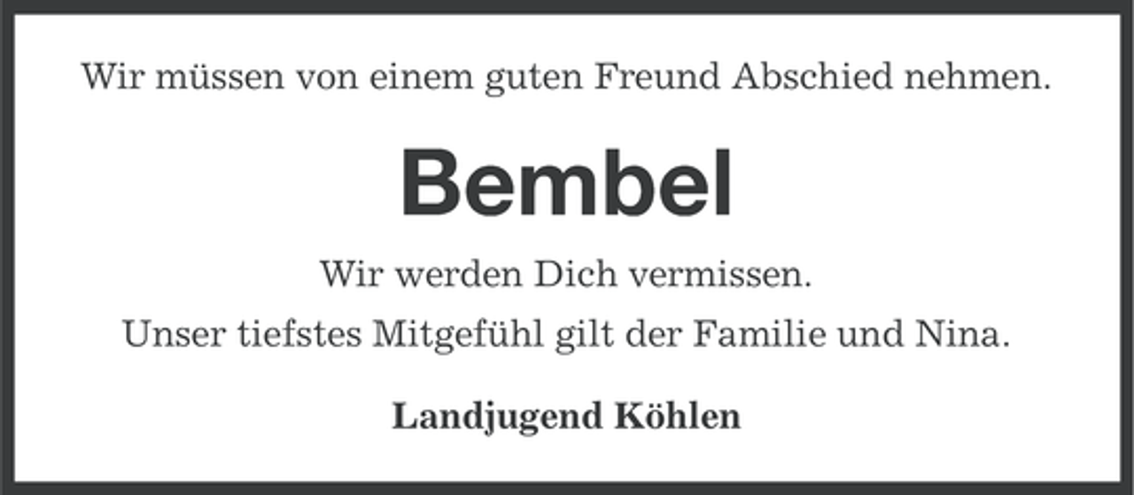 <p>Wir müssen von einem guten Freund Abschied nehmen.</p><p>Bembel<br />Wir werden Dich vermissen.<br />Unser tiefstes Mitgefühl gilt der Familie und Nina.<br />Landjugend Köhlen</p>