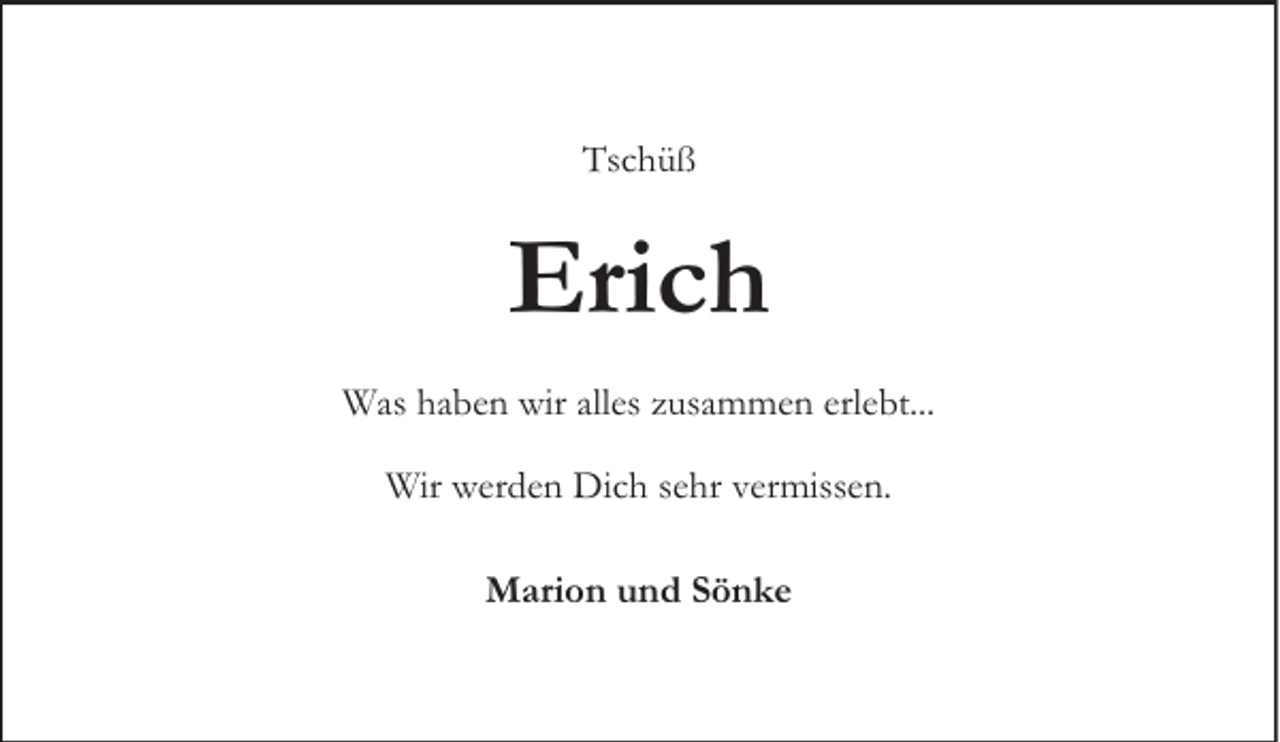 <p>Tschüß</p><p>Erich<br />Was haben wir alles zusammen erlebt...<br />Wir werden Dich sehr vermissen.<br />Marion und Sönke</p>