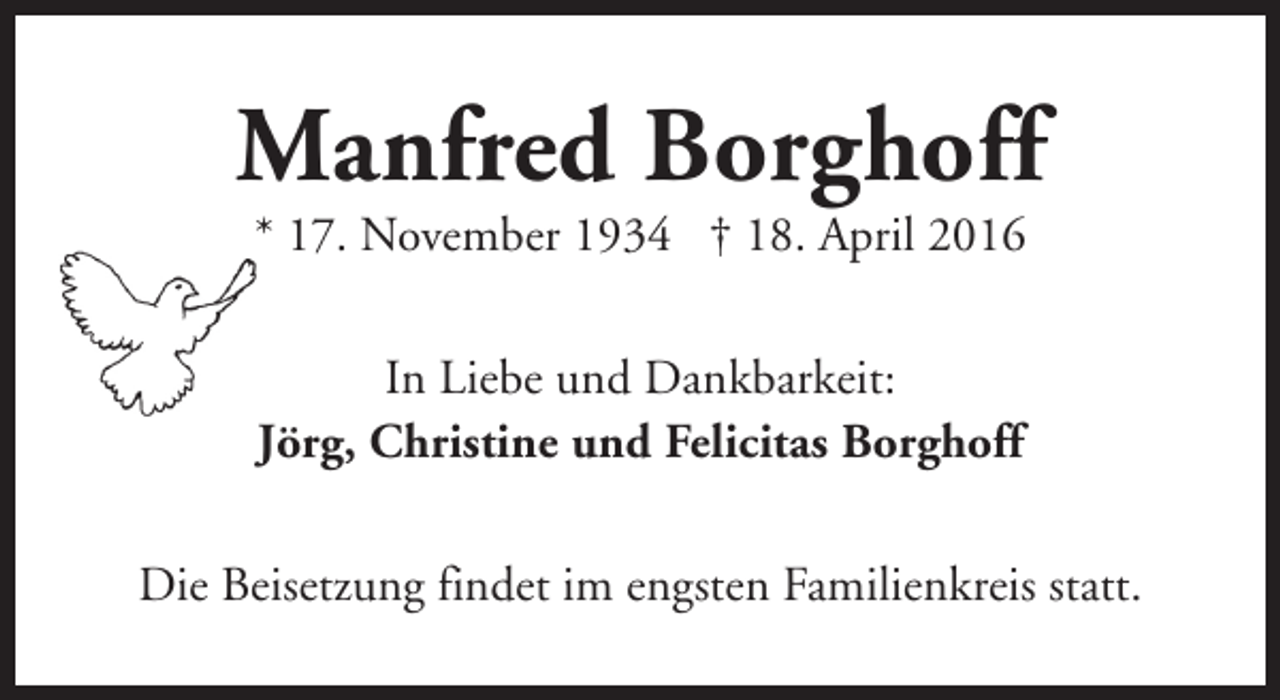 <p>Manfred Borghoff<br />* 17. November 1934 † 18. April 2016<br />In Liebe und Dankbarkeit:<br />Jörg, Christine und Felicitas Borghoff<br />Die Beisetzung findet im engsten Familienkreis statt.</p>