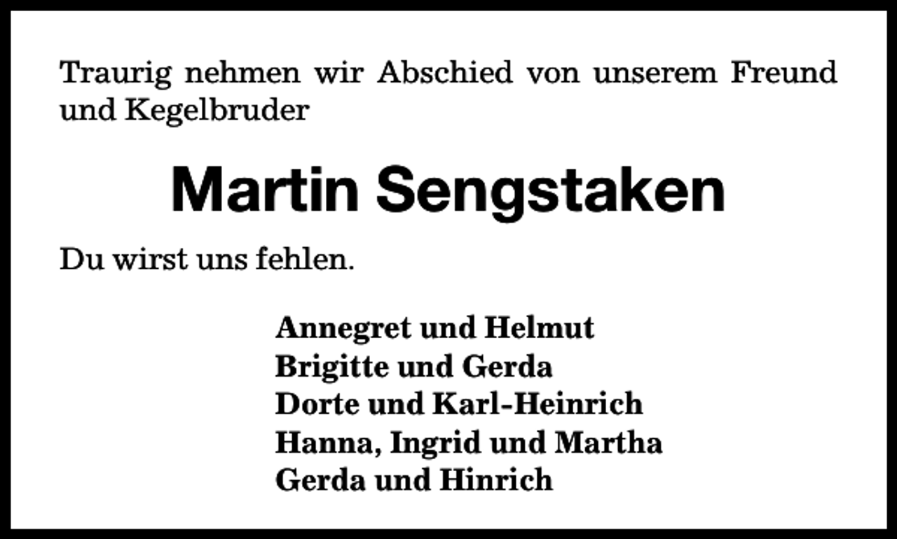<p>Traurig nehmen wir Abschied von unserem Freund<br />und Kegelbruder</p><p>Martin Sengstaken<br />Du wirst uns fehlen.<br />Annegret und Helmut<br />Brigitte und Gerda<br />Dorte und Karl-Heinrich<br />Hanna, Ingrid und Martha<br />Gerda und Hinrich</p>