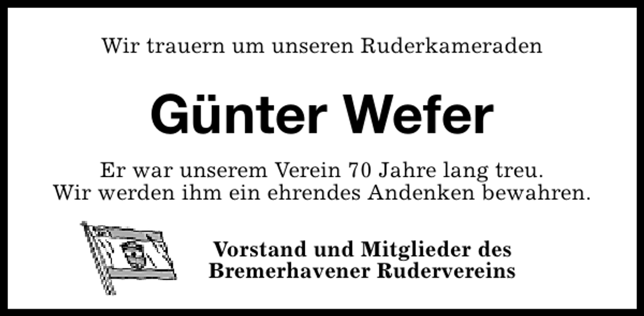 <p>Wir trauern um unseren Ruderkameraden</p><p>Günter Wefer<br />Er war unserem Verein 70 Jahre lang treu.<br />Wir werden ihm ein ehrendes Andenken bewahren.<br />Vorstand und Mitglieder des<br />Bremerhavener Rudervereins</p>