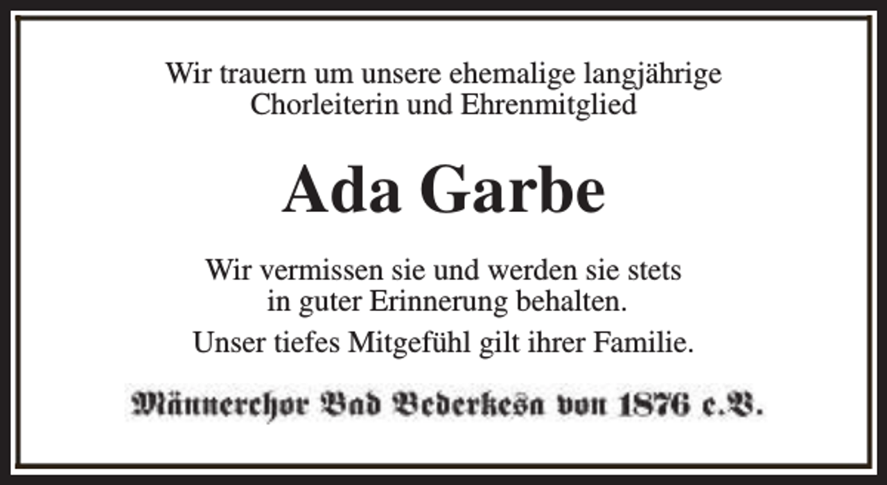 <p>Wir trauern um unsere ehemalige langjährige<br />Chorleiterin und Ehrenmitglied</p><p>Ada Garbe<br />Wir vermissen sie und werden sie stets<br />in guter Erinnerung behalten.<br />Unser tiefes Mitgefühl gilt ihrer Familie.</p>