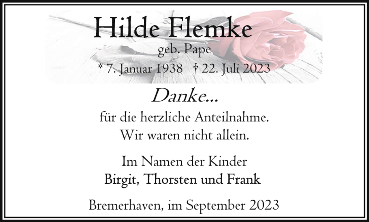<p>geb. Pape<br />* 7. Januar 1938 † 22. Juli 2023</p><p>Danke...</p><p>für die herzliche Anteilnahme.<br />Wir waren nicht allein.<br />Im Namen der Kinder<br />Bremerhaven, im September 2023</p>