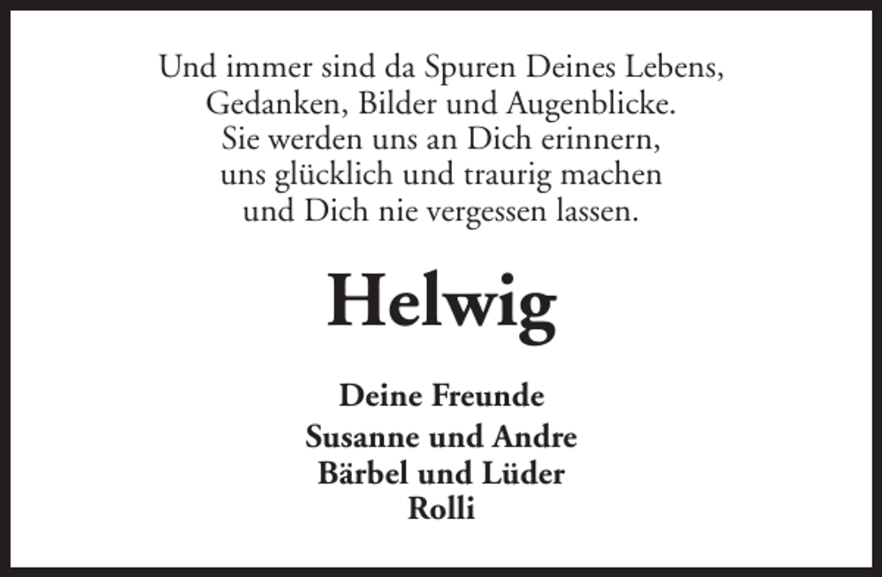 <p>Und immer sind da Spuren Deines Lebens,<br />Gedanken, Bilder und Augenblicke.<br />Sie werden uns an Dich erinnern,<br />uns glücklich und traurig machen<br />und Dich nie vergessen lassen.</p><p>Helwig<br />Deine Freunde<br />Susanne und Andre<br />Bärbel und Lüder<br />Rolli</p>