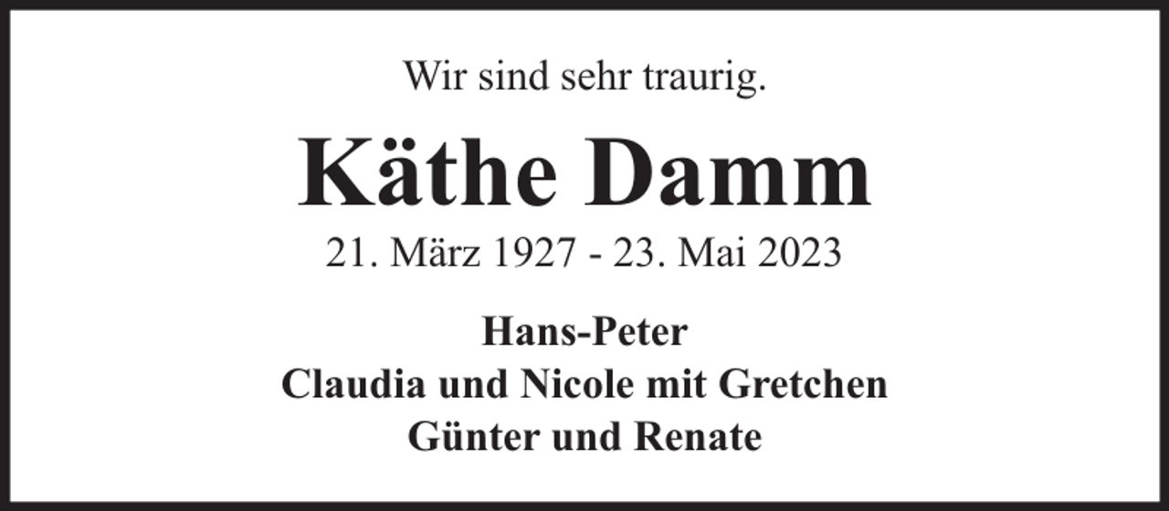 <p>Wir sind sehr traurig.</p><p>Käthe Damm<br />21. März 1927 - 23. Mai 2023</p><p>Hans-Peter<br />Claudia und Nicole mit Gretchen<br />Günter und Renate</p>