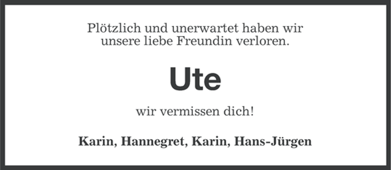 <p>Plötzlich und unerwartet haben wir<br />unsere liebe Freundin verloren.</p><p>Ute<br />wir vermissen dich!<br />Karin, Hannegret, Karin, Hans-Jürgen</p>