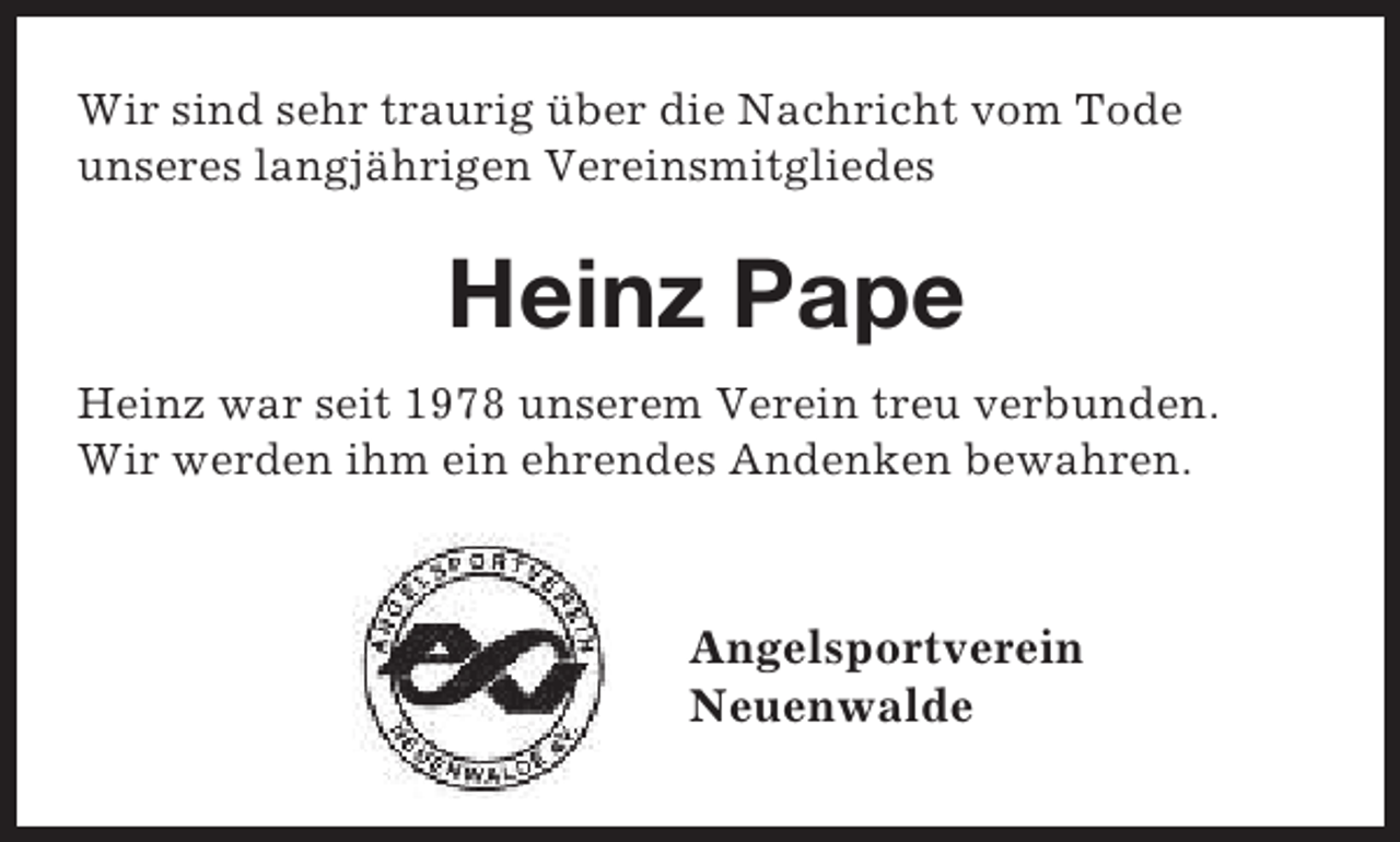 <p>Wir sind sehr traurig über die Nachricht vom Tode<br />unseres langjährigen Vereinsmitgliedes</p><p>Heinz Pape<br />Heinz war seit 1978 unserem Verein treu verbunden.<br />Wir werden ihm ein ehrendes Andenken bewahren.</p><p>Angelsportverein<br />Neuenwalde</p>