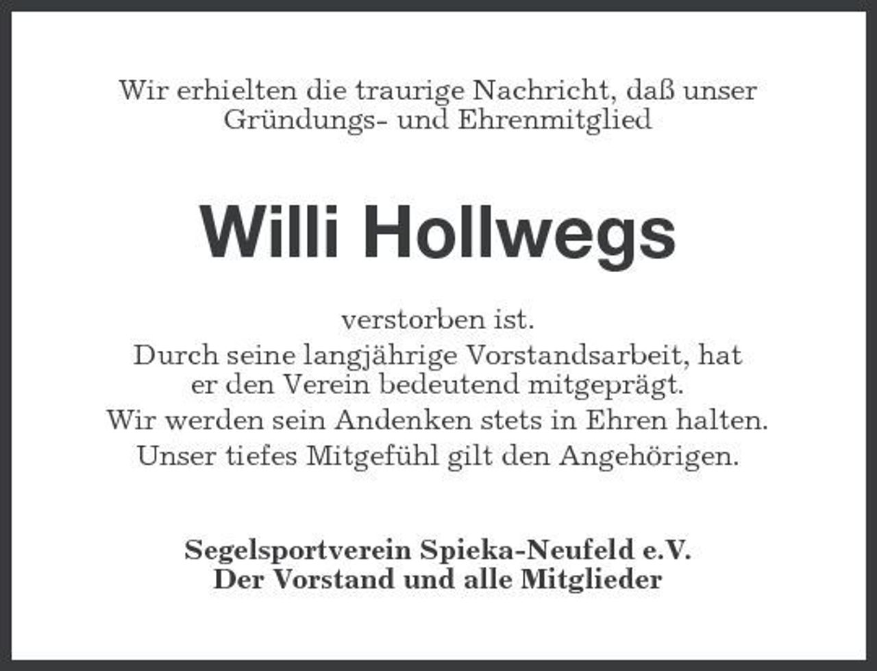 <p>Wir erhielten die traurige Nachricht, daß unser Gründungs- und Ehrenmitglied</p><p>Willi Hollwegs<br />verstorben ist. Durch seine langjährige Vorstandsarbeit, hat er den Verein bedeutend mitgeprägt. Wir werden sein Andenken stets in Ehren halten. Unser tiefes Mitgefühl gilt den Angehörigen. Segelsportverein Spieka-Neufeld e.V. Der Vorstand und alle Mitglieder</p>