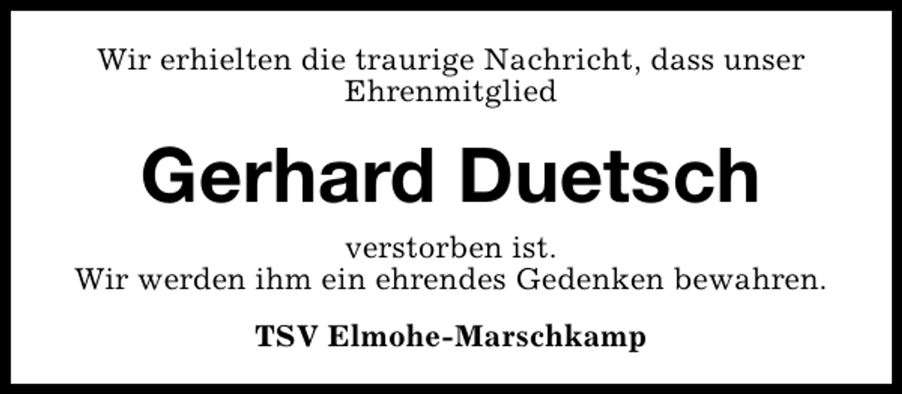 <p>Wir erhielten die traurige Nachricht, dass unser<br />Ehrenmitglied</p><p>Gerhard Duetsch</p><p>verstorben ist.<br />Wir werden ihm ein ehrendes Gedenken bewahren.<br />TSV Elmohe-Marschkamp</p>