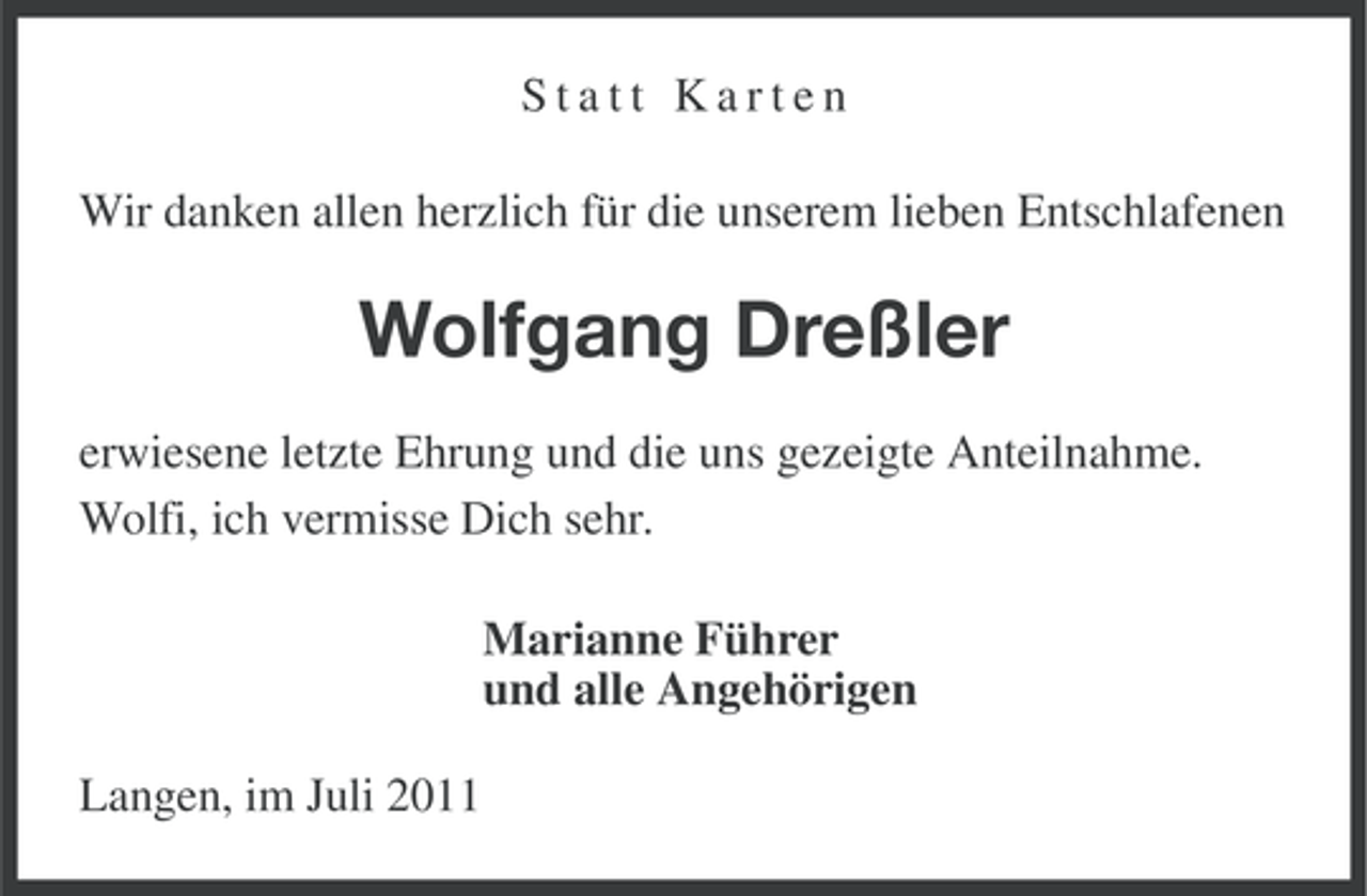 <p>Statt Karten<br />Wir danken allen herzlich für die unserem lieben Entschlafenen</p><p>Wolfgang Dreßler<br />erwiesene letzte Ehrung und die uns gezeigte Anteilnahme.<br />Wolfi, ich vermisse Dich sehr.<br />Marianne Führer<br />und alle Angehörigen<br />Langen, im Juli 2011</p>