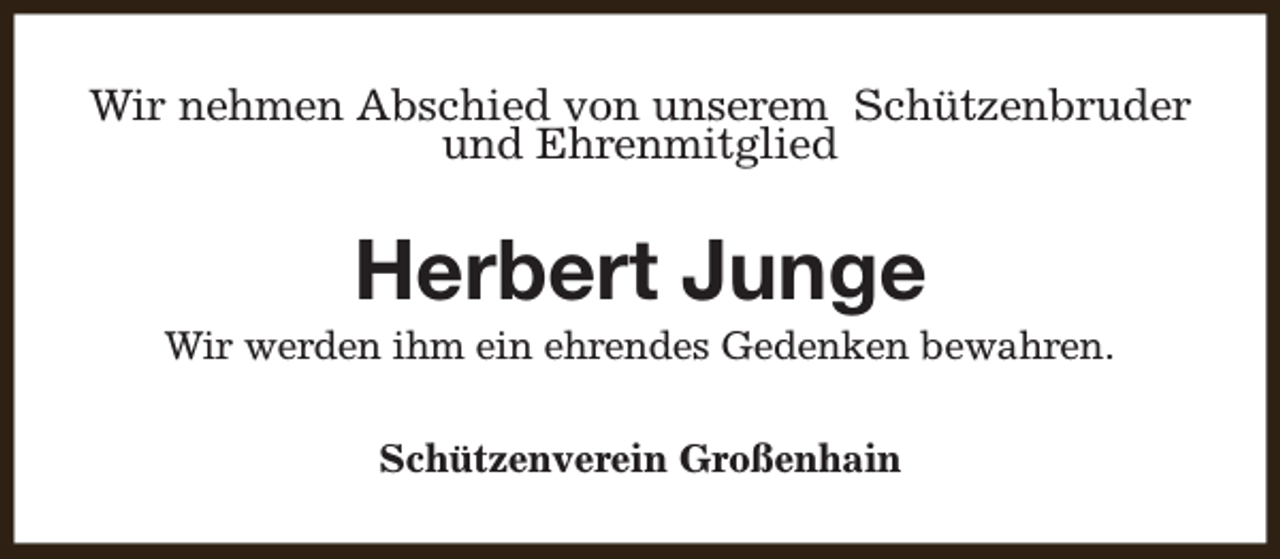 <p>Wir nehmen Abschied von unserem Schützenbruder<br />und Ehrenmitglied</p><p>Herbert Junge</p><p>Wir werden ihm ein ehrendes Gedenken bewahren.<br />Schützenverein Großenhain</p>