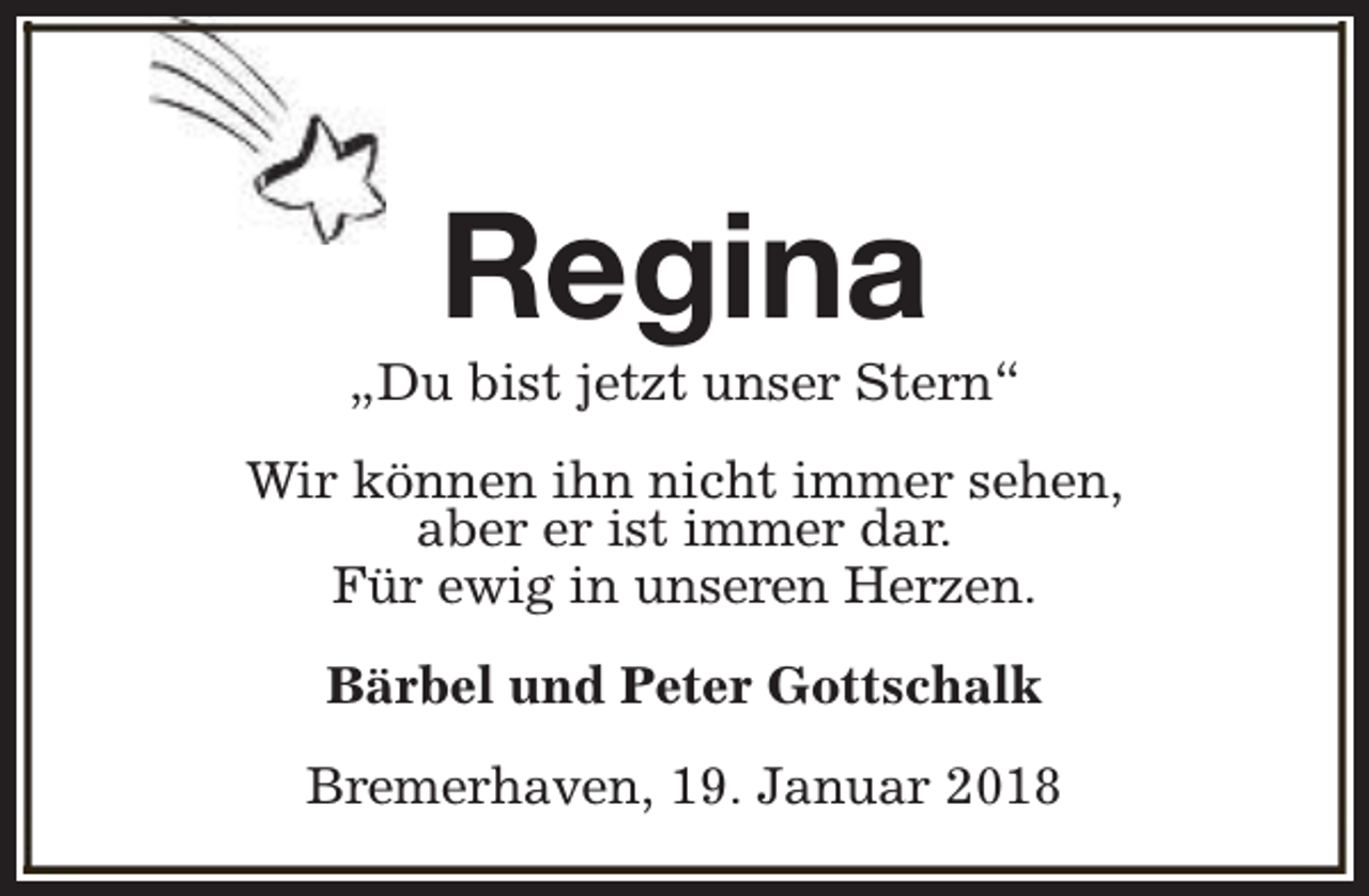 <p>Regina</p><p>„Du bist jetzt unser Stern“<br />Wir können ihn nicht immer sehen,<br />aber er ist immer dar.<br />Für ewig in unseren Herzen.<br />Bärbel und Peter Gottschalk<br />Bremerhaven, 19. Januar 2018</p>