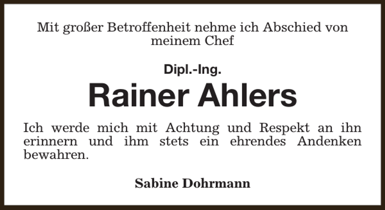 <p>Mit großer Betroffenheit nehme ich Abschied von<br />meinem Chef<br />Dipl.-Ing.</p><p>Rainer Ahlers<br />Ich werde mich mit Achtung und Respekt an ihn<br />erinnern und ihm stets ein ehrendes Andenken<br />bewahren.<br />Sabine Dohrmann</p>
