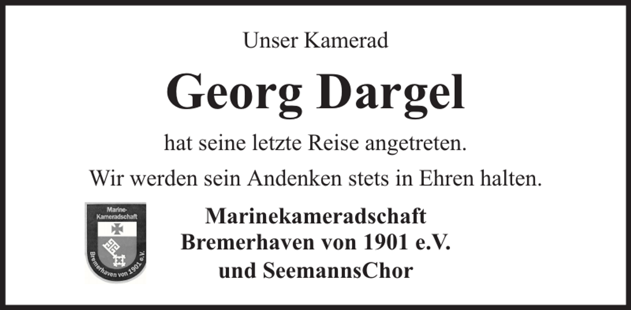 <p>Unser Kamerad</p><p>Georg Dargel<br />hat seine letzte Reise angetreten.<br />Wir werden sein Andenken stets in Ehren halten.<br />Marinekameradschaft<br />Bremerhaven von 1901 e.V.<br />und SeemannsChor</p>