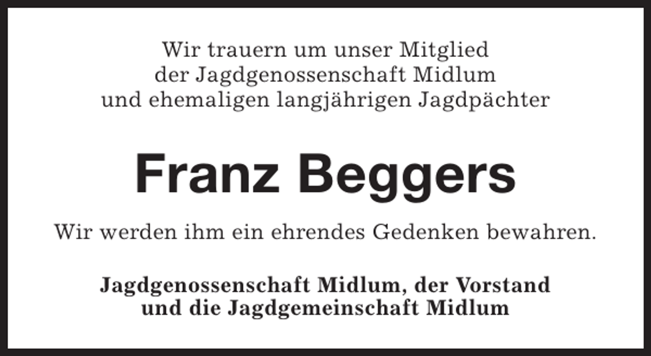 <p>Wir trauern um unser Mitglied<br />der Jagdgenossenschaft Midlum<br />und ehemaligen langjährigen Jagdpächter</p><p>Franz Beggers<br />Wir werden ihm ein ehrendes Gedenken bewahren.<br />Jagdgenossenschaft Midlum, der Vorstand<br />und die Jagdgemeinschaft Midlum</p>