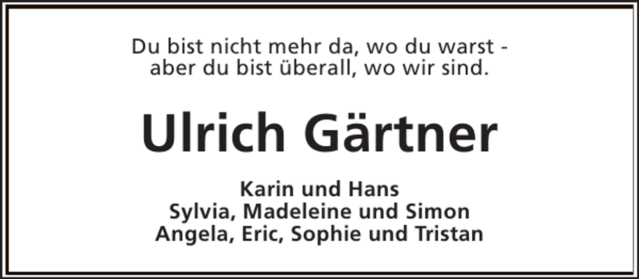 <p>Du bist nicht mehr da, wo du warst aber du bist überall, wo wir sind.</p><p>Ulrich Gärtner<br />Karin und Hans<br />Sylvia, Madeleine und Simon<br />Angela, Eric, Sophie und Tristan</p>