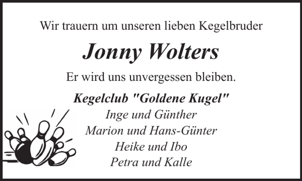 <p>Wir trauern um unseren lieben Kegelbruder</p><p>Jonny Wolters<br />Er wird uns unvergessen bleiben.</p><p>Kegelclub "Goldene Kugel"<br />Inge und Günther<br />Marion und Hans-Günter<br />Heike und Ibo<br />Petra und Kalle</p>