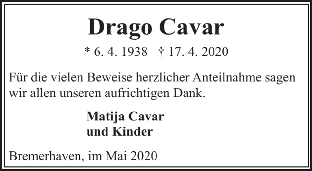 <p>Drago Cavar<br />* 6. 4. 1938 † 17. 4. 2020<br />Für die vielen Beweise herzlicher Anteilnahme sagen<br />wir allen unseren aufrichtigen Dank.<br />Matija Cavar<br />und Kinder<br />Bremerhaven, im Mai 2020</p>