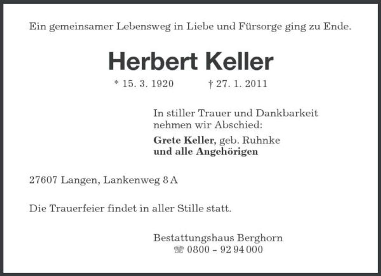 <p>Ein gemeinsamer Lebensweg in Liebe und Fürsorge ging zu Ende.</p><p>Herbert Keller<br />* 15. 3. 1920 † 27. 1. 2011 In stiller Trauer und Dankbarkeit nehmen wir Abschied: Grete Keller, geb. Ruhnke und alle Angehörigen 27607 Langen, Lankenweg 8 A Die Trauerfeier findet in aller Stille statt. Bestattungshaus Berghorn 0800 - 92 94 000</p>