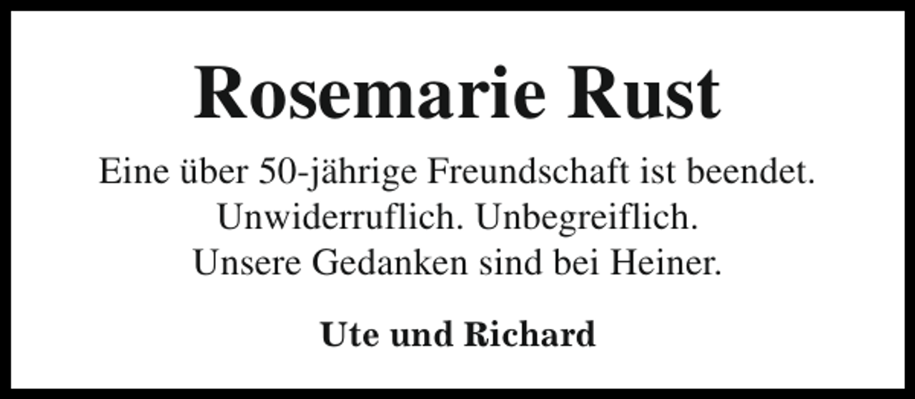<p>Rosemarie Rust<br />Eine über 50-jährige Freundschaft ist beendet.<br />Unwiderruflich. Unbegreiflich.<br />Unsere Gedanken sind bei Heiner.<br />Ute und Richard</p>