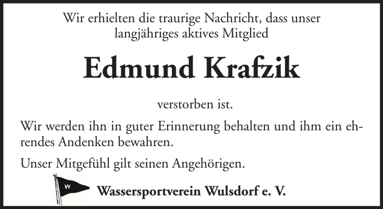 <p>Wir erhielten die traurige Nachricht, dass unser<br />langjähriges aktives Mitglied</p><p>Edmund Krafzik<br />verstorben ist.<br />Wir werden ihn in guter Erinnerung behalten und ihm ein ehrendes Andenken bewahren.<br />Unser Mitgefühl gilt seinen Angehörigen.<br />Wassersportverein Wulsdorf e. V.</p>