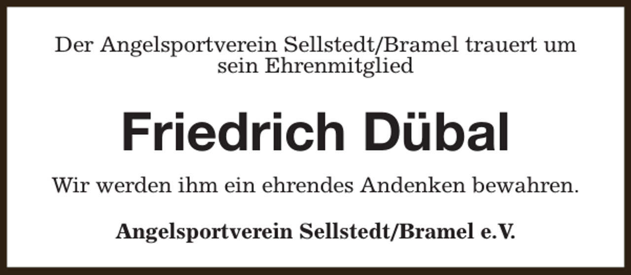 <p>Der Angelsportverein Sellstedt/Bramel trauert um<br />sein Ehrenmitglied</p><p>Friedrich Dübal<br />Wir werden ihm ein ehrendes Andenken bewahren.<br />Angelsportverein Sellstedt/Bramel e.V.</p>