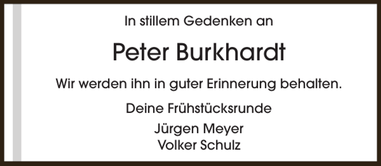 <p>In stillem Gedenken an</p><p>Peter Burkhardt<br />Wir werden ihn in guter Erinnerung behalten.<br />Deine Frühstücksrunde<br />Jürgen Meyer<br />Volker Schulz</p>