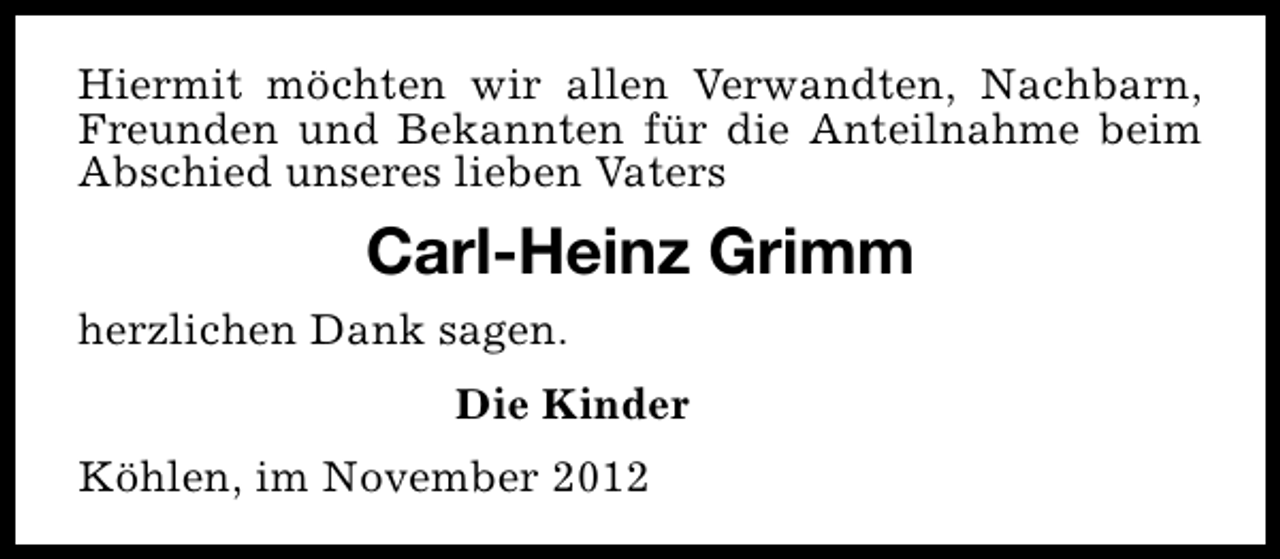 <p>Hiermit möchten wir allen Verwandten, Nachbarn,<br />Freunden und Bekannten für die Anteilnahme beim<br />Abschied unseres lieben Vaters</p><p>Carl-Heinz Grimm<br />herzlichen Dank sagen.<br />Die Kinder<br />Köhlen, im November 2012</p>