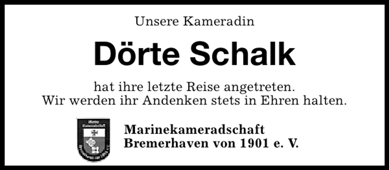 <p>Unsere Kameradin</p><p>Dörte Schalk<br />hat ihre letzte Reise angetreten.<br />Wir werden ihr Andenken stets in Ehren halten.<br />Marinekameradschaft<br />Bremerhaven von 1901 e. V.</p>