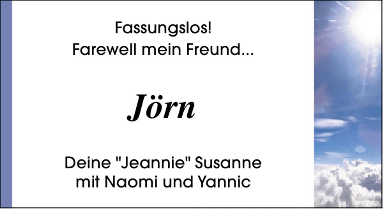 <p>Fassungslos!<br />Farewell mein Freund...</p><p>Jörn<br />Deine "Jeannie" Susanne<br />mit Naomi und Yannic</p>