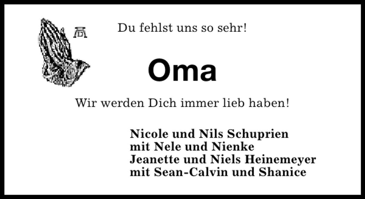 <p>Du fehlst uns so sehr!</p><p>Oma<br />Wir werden Dich immer lieb haben!<br />Nicole und Nils Schuprien<br />mit Nele und Nienke<br />Jeanette und Niels Heinemeyer<br />mit Sean-Calvin und Shanice</p>